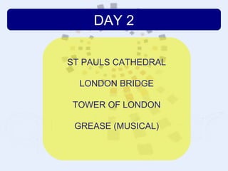 DAY 2

ST PAULS CATHEDRAL

  LONDON BRIDGE

TOWER OF LONDON

 GREASE (MUSICAL)
 