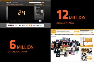 MILLION
                     EYEBALLS IN LATAM




        MILLION
LISTENERS IN LATAM
 