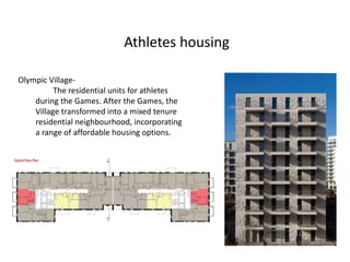 Athletes housing
Olympic Village-
The residential units for athletes
during the Games. After the Games, the
Village transformed into a mixed tenure
residential neighbourhood, incorporating
a range of affordable housing options.
 