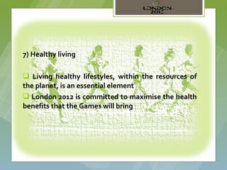 7) Healthy living

 Living healthy lifestyles, within the resources of
the planet, is an essential element
 London 2012 is committed to maximise the health
benefits that the Games will bring
 