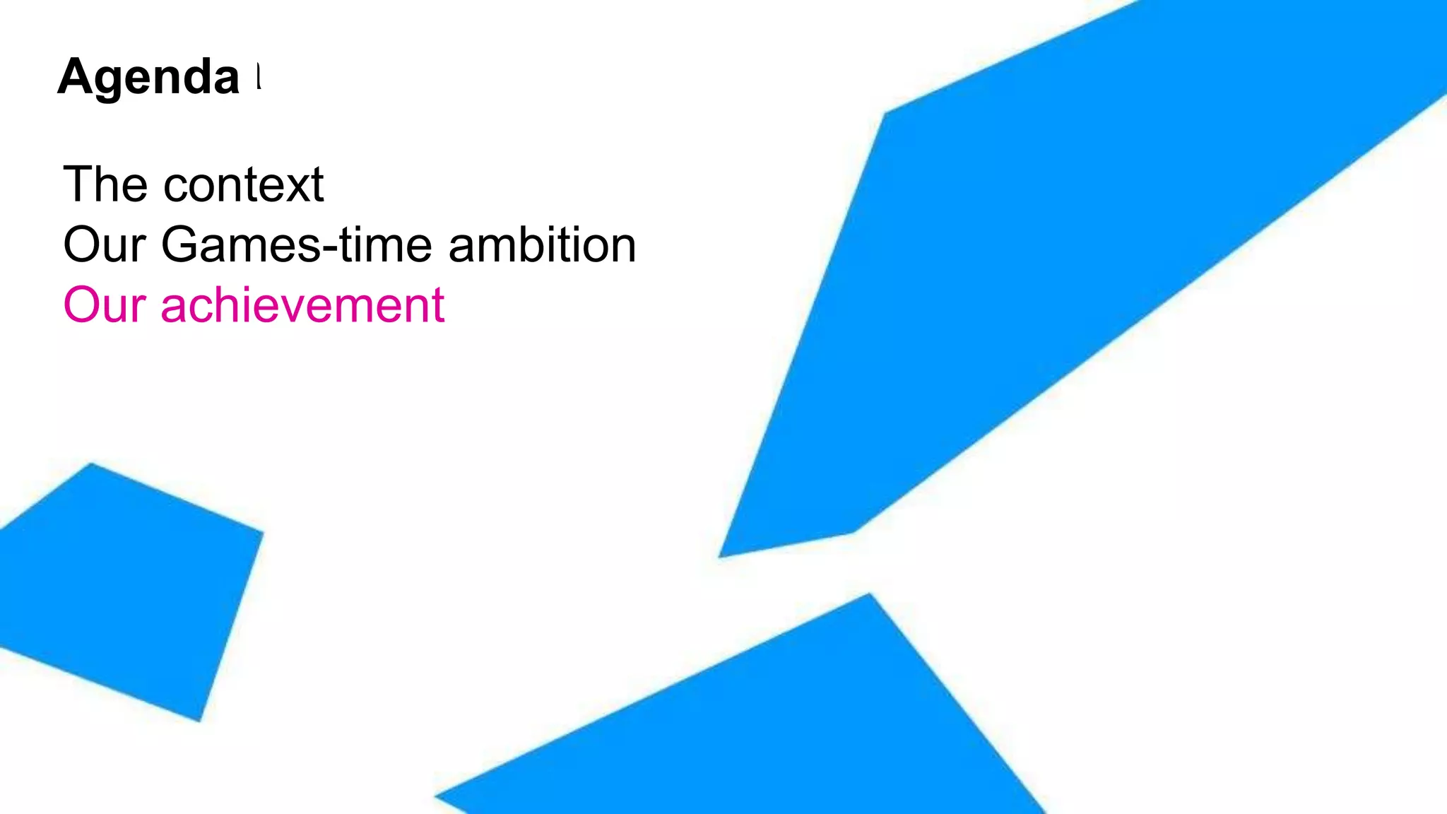 Agenda
Agenda

The context
Our Games-time ambition
Our achievement
 