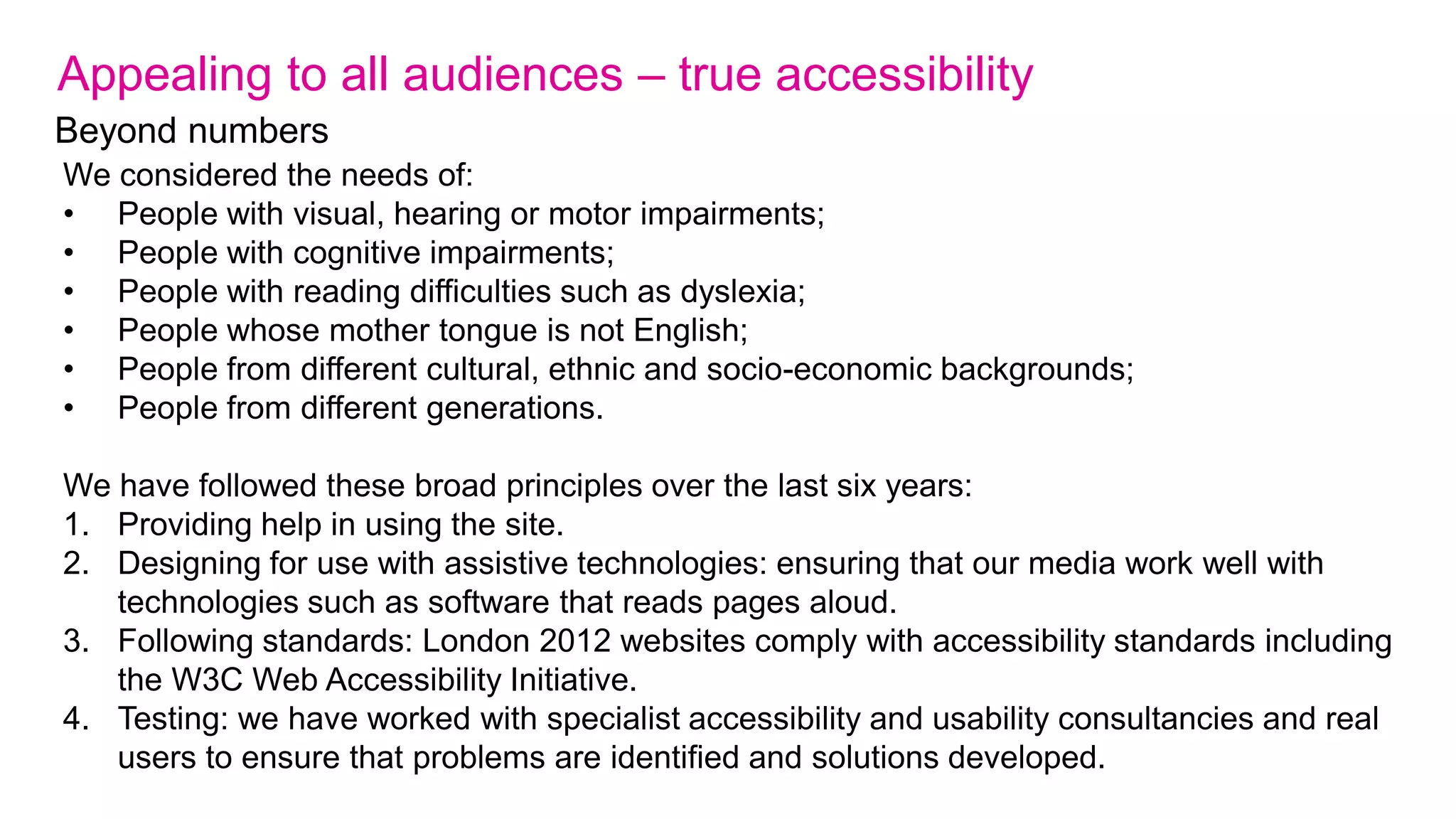 
Our Games-time online ambition
We set out a vision in 2010 To be the most visited Games-time website ever




                                                        
comprising:




                                                       
1. Ultimate authority on the Games with comprehensive, unbiased provision of
   results;
2. A 'sense of live' that provides greater access to the event wherever the user
   is;
3. Appealing to all audiences, irrespective of
   location, ability, age, background, and level of sporting knowledge;
4. Encouraging people to interact and engage with the inspiring stories of the
   Games.
5. Generate revenue (target confidential, sorry chaps)
 