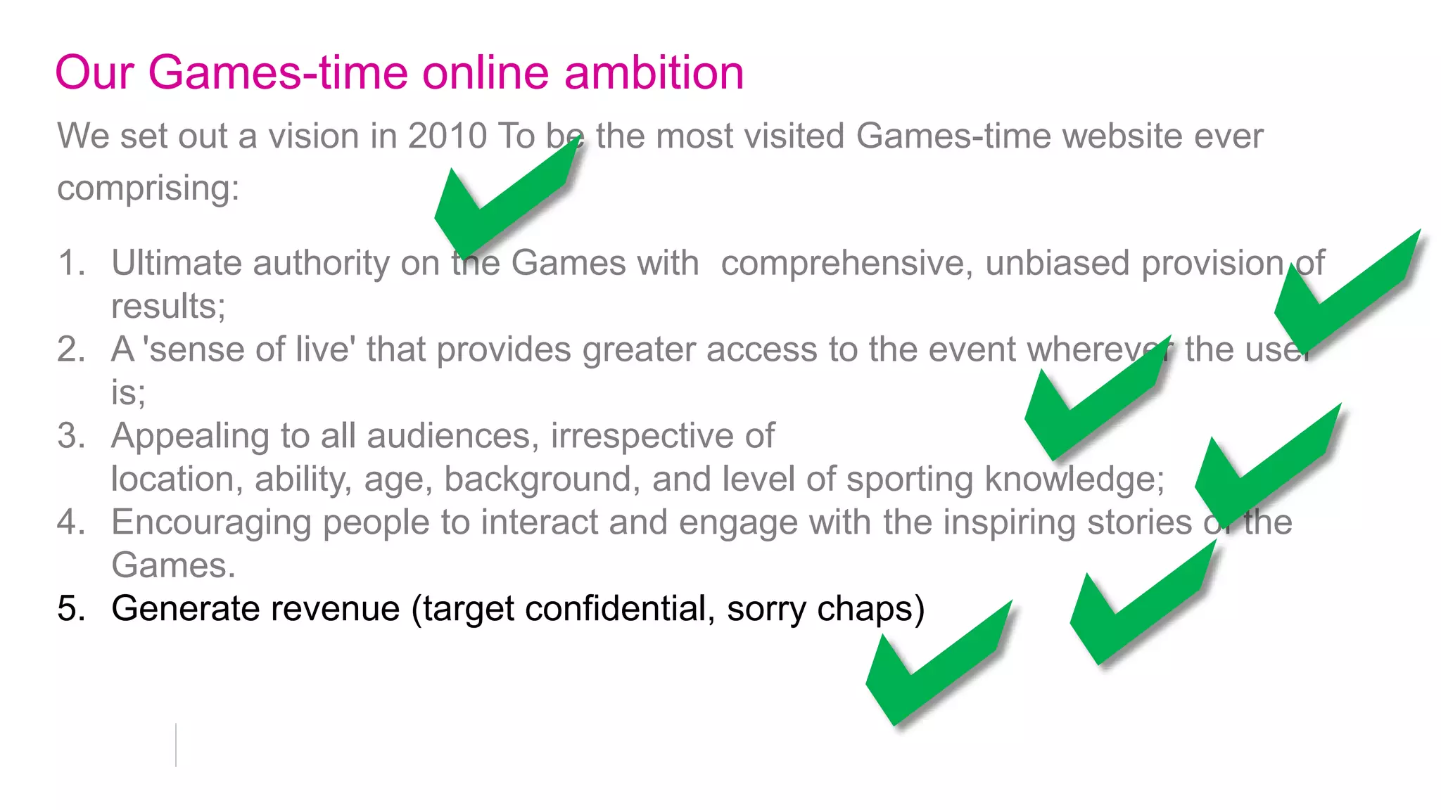 Interact and engage: Google + and Youtube
• 818k Google + followers

• Unprecedented Google Plus global
“events” for opening and closing ceremony
– 5k people took part

• 1.1m views of “Rock the Games” (4:1
Live:VOD) on youtube.com/london2012 -
live performances and Q and A filmed in
London of Rizzle
Kicks, Mika, Noisettes, Lawson, Conor
Maynard and others
 
