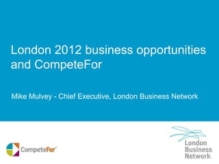London 2012 business opportunities
and CompeteFor

Mike Mulvey - Chief Executive, London Business Network
 
