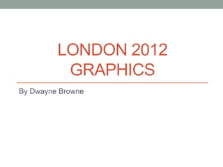 LONDON 2012
          GRAPHICS
By Dwayne Browne
 