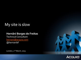 My	
  site	
  is	
  slow	
  

 Hernâni	
  Borges	
  de	
  Freitas	
  
 Technical	
  Consultant	
  
 hernani@acquia.com	
  
 @hernanibf	
  
 	
  
 	
  
 London,	
  2nd	
  March,	
  2013	
  
 
