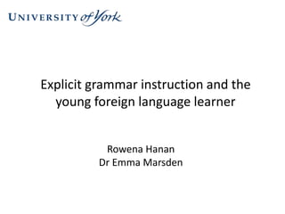 Explicit grammar instruction and the
young foreign language learner
Rowena Hanan
Dr Emma Marsden
 