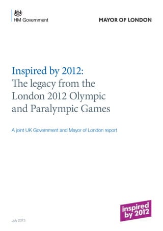 Inspired by 2012:
The legacy from the
London 2012 Olympic
and Paralympic Games
A joint UK Government and Mayor of London report
July 2013
 