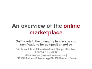 An overview of the  online marketplace Online retail: the changing landscape and ramifications for competition policy British Institute of International and Comparative Law,   London, 12.2.2008 Cédric Manara [www.cedricmanara.com] , EDHEC Business School – LegalEDHEC Research Centre 