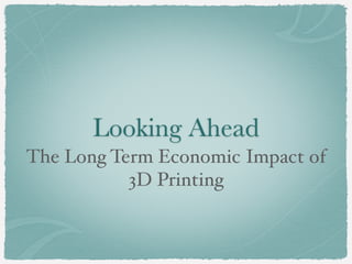 Looking Ahead
The Long Term Economic Impact of
3D Printing

 