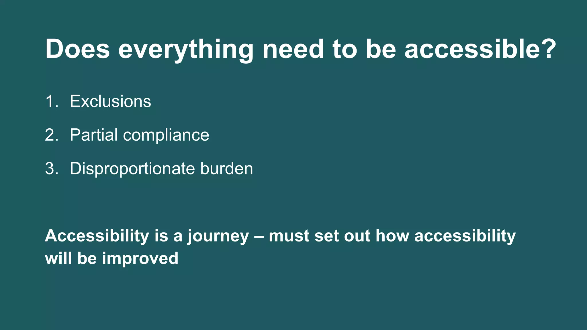 Does everything need to be accessible?
1. Exclusions
2. Partial compliance
3. Disproportionate burden
Accessibility is a journey – must set out how accessibility
will be improved
 