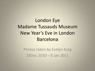 London EyeMadame Tussauds MuseumNew Year’s Eve in LondonBarcelona Photos taken by Evelyn Kurg 28Dec 2010 – 8 Jan 2011 