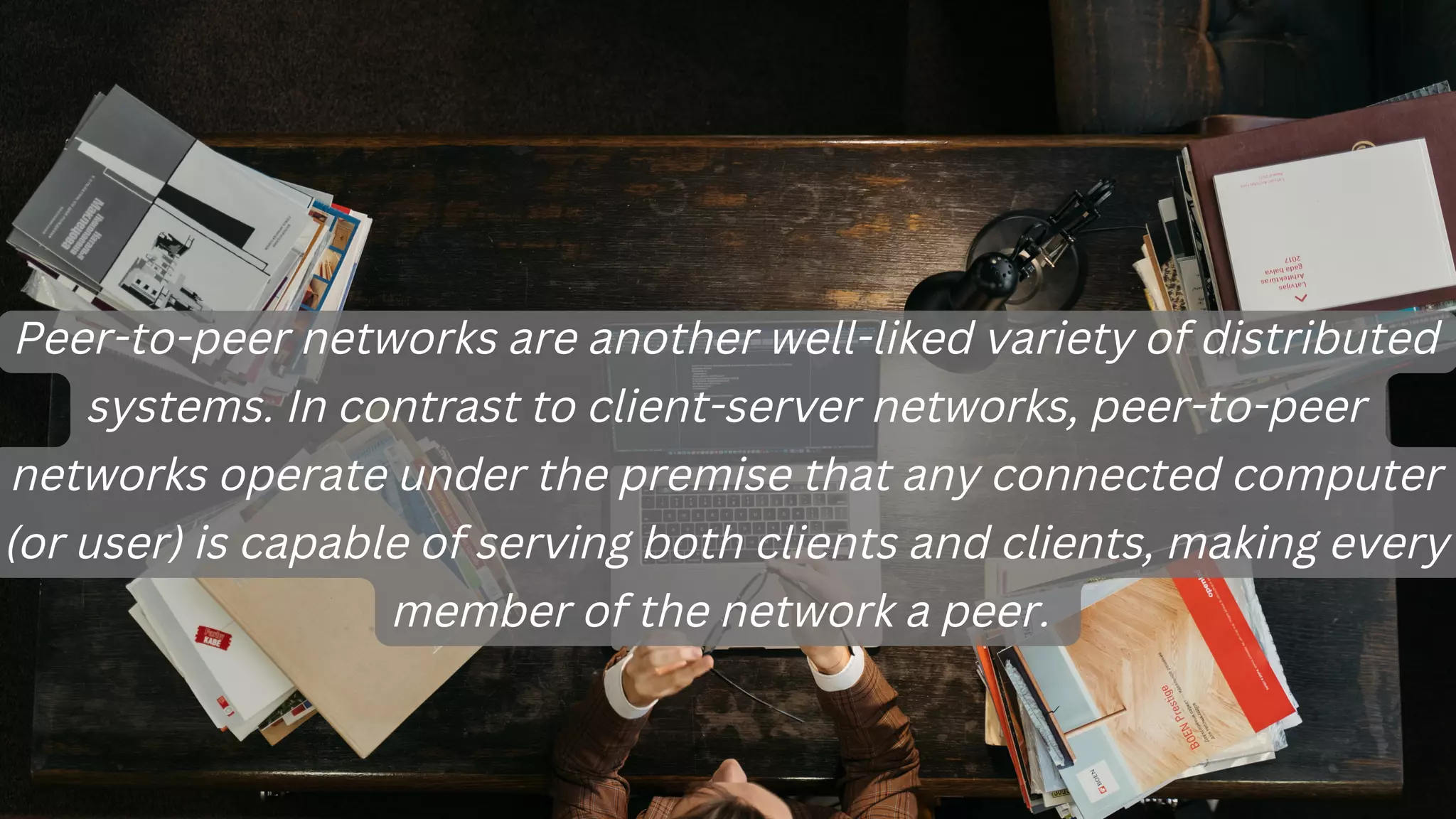 Peer-to-peer networks are another well-liked variety of distributed
systems. In contrast to client-server networks, peer-to-peer
networks operate under the premise that any connected computer
(or user) is capable of serving both clients and clients, making every
member of the network a peer.
 