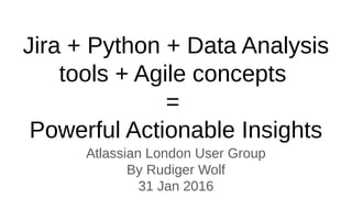 Jira + Python + Data Analysis
tools + Agile concepts
=
Powerful Actionable Insights
Atlassian London User Group
By Rudiger Wolf
31 Jan 2016
 