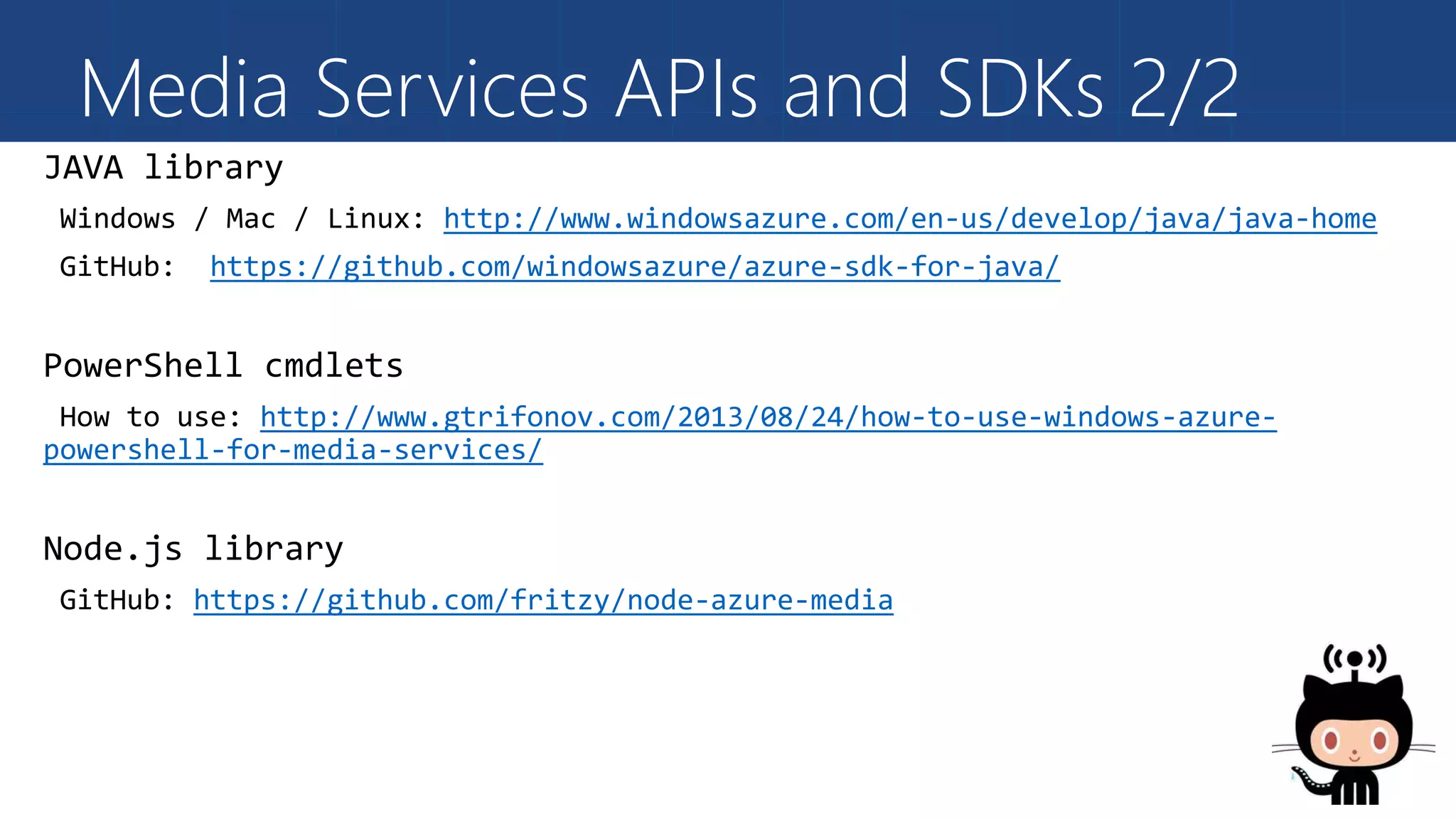 Media Services APIs and SDKs 2/2
http://www.windowsazure.com/en-us/develop/java/java-home
https://github.com/windowsazure/azure-sdk-for-java/
http://www.gtrifonov.com/2013/08/24/how-to-use-windows-azure-
powershell-for-media-services/
https://github.com/fritzy/node-azure-media
 