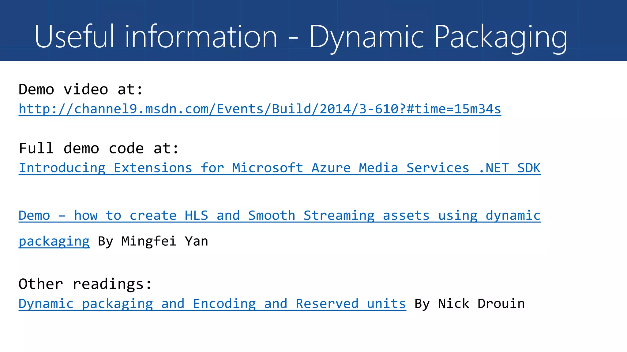 Useful information - Dynamic Packaging
http://channel9.msdn.com/Events/Build/2014/3-610?#time=15m34s
Introducing Extensions for Microsoft Azure Media Services .NET SDK
Demo – how to create HLS and Smooth Streaming assets using dynamic
packaging
Dynamic packaging and Encoding and Reserved units
 