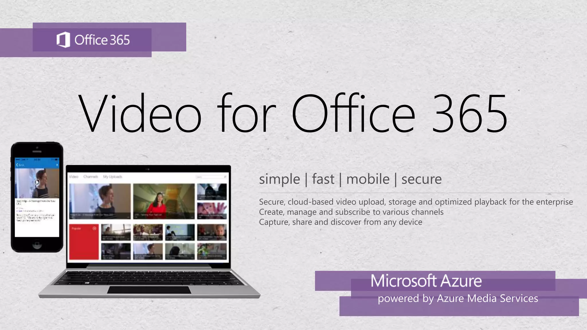 Video for Office 365
powered by Azure Media Services
Secure, cloud-based video upload, storage and optimized playback for the enterprise
Create, manage and subscribe to various channels
Capture, share and discover from any device
 