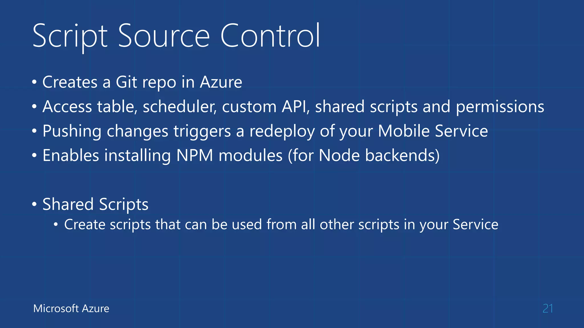 Script Source Control
• Creates a Git repo in Azure
• Access table, scheduler, custom API, shared scripts and permissions
• Pushing changes triggers a redeploy of your Mobile Service
• Enables installing NPM modules (for Node backends)
• Shared Scripts
• Create scripts that can be used from all other scripts in your Service
21Microsoft Azure
 