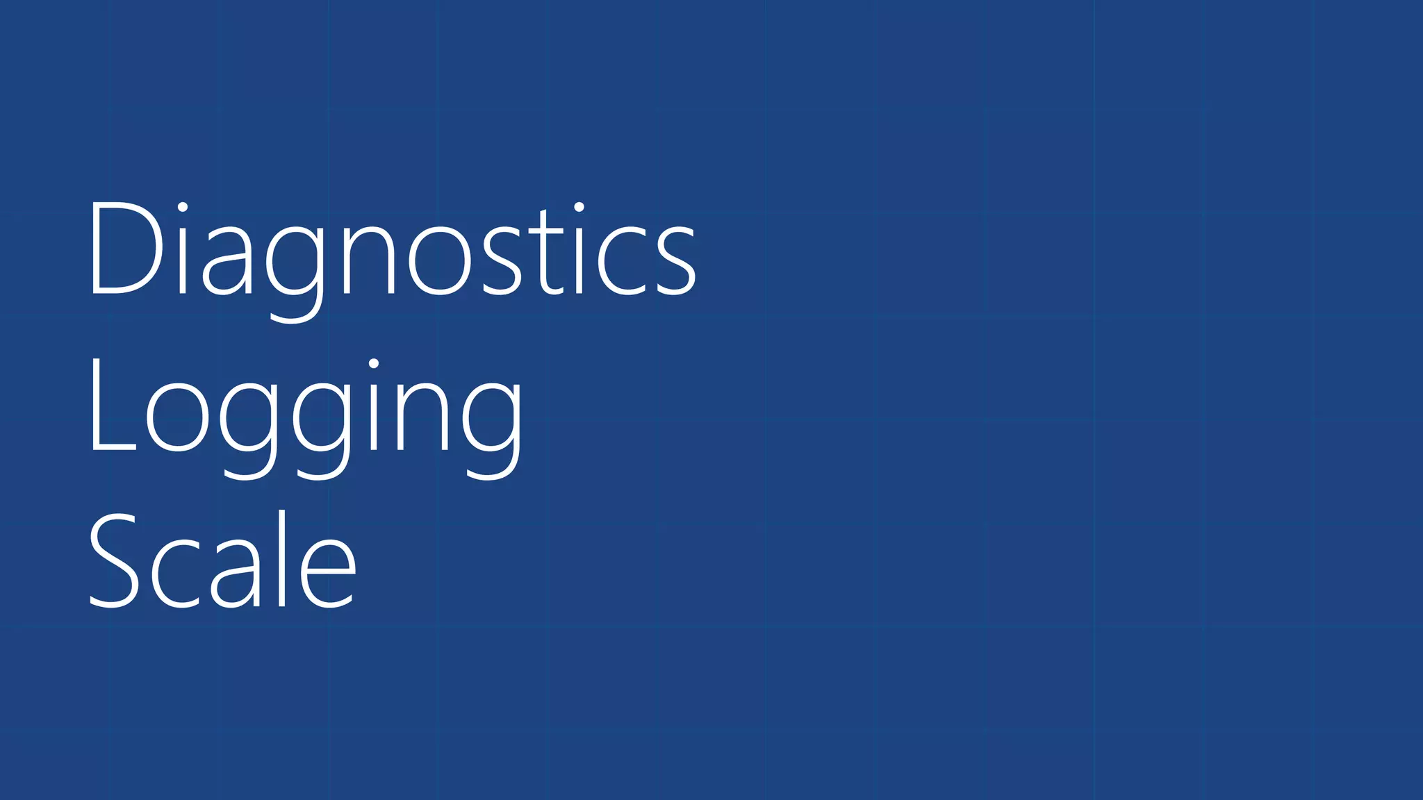 Diagnostics
Logging
Scale
 