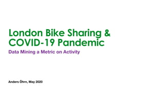 Anders Öhrn, May 2020
London Bike Sharing &
COVID-19 Pandemic
Data Mining a Metric on Activity
 