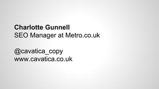 Charlotte Gunnell 
SEO Manager at Metro.co.uk 
@cavatica_copy 
www.cavatica.co.uk 
 