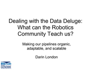 Dealing with the Data Deluge:
   What can the Robotics
   Community Teach us?
     Making our pipelines organic,
       adaptable, and scalable

            Darin London
 
