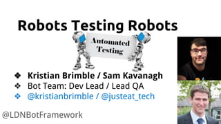 Robots Testing Robots
@LDNBotFramework
❖ Kristian Brimble / Sam Kavanagh
❖ Bot Team: Dev Lead / Lead QA
❖ @kristianbrimble / @justeat_tech
 