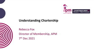 Understanding Chartership
Rebecca Fox
Director of Membership, APM
7th Dec 2021
 