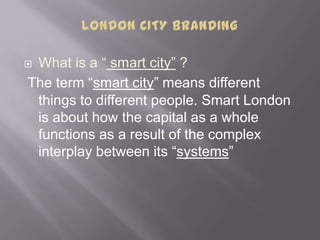  What is a “ smart city” ?
The term “smart city” means different
things to different people. Smart London
is about how th...