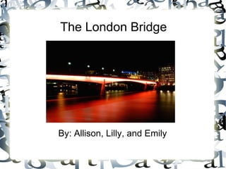 The London Bridge By: Allison, Lilly, and Emily 