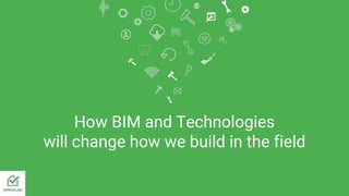 How BIM and Technologies
will change how we build in the field
 