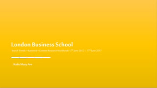 London Business School
SearchTrends+Keyword+ ContentResearchWorldwide17th June2012–17th June 2017
Kofo MaryAre
 