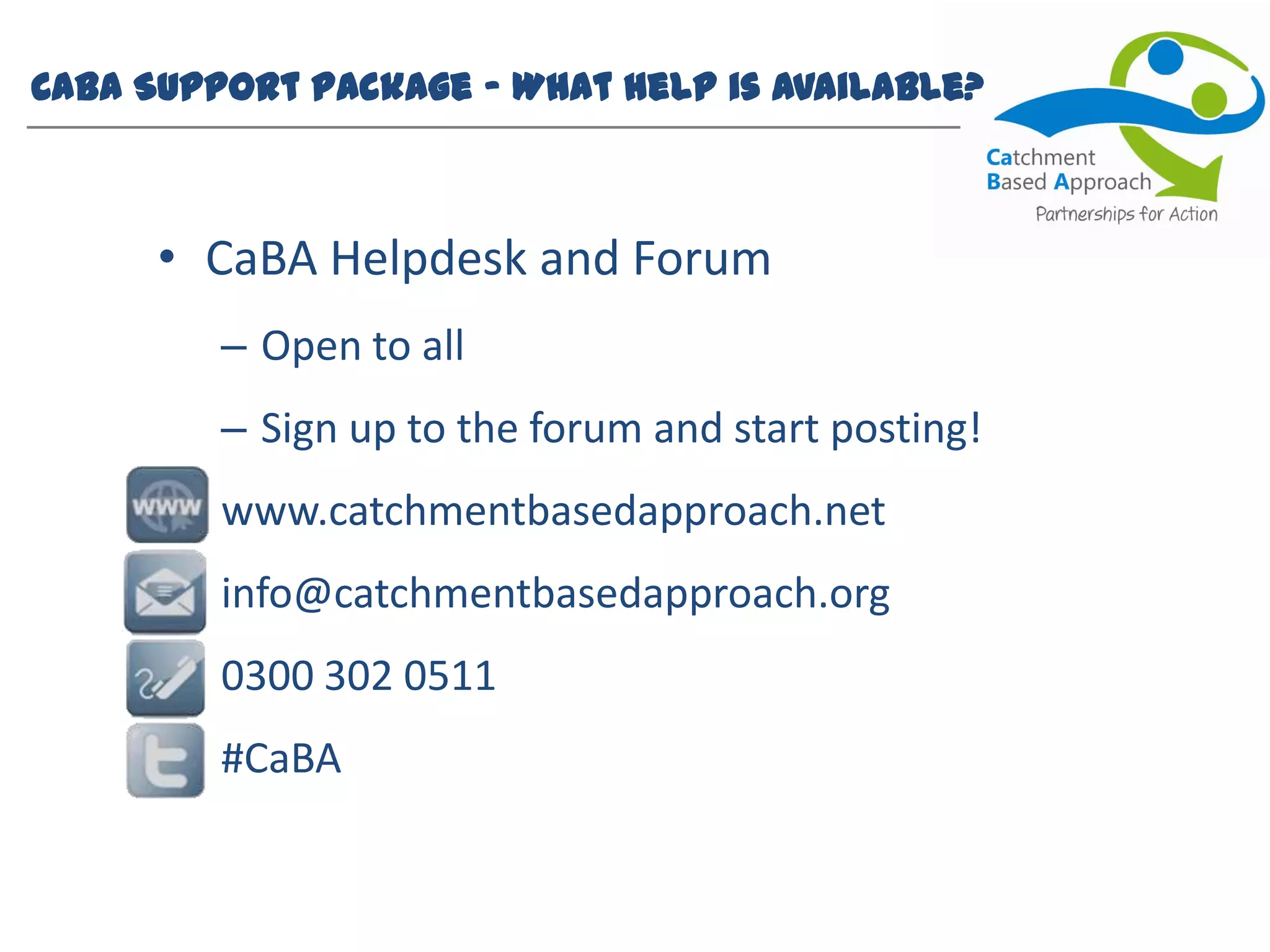 CaBA Support Package – What help is available?
• CaBA Helpdesk and Forum
– Open to all
– Sign up to the forum and start posting!
www.catchmentbasedapproach.net
info@catchmentbasedapproach.org
0300 302 0511
#CaBA
 