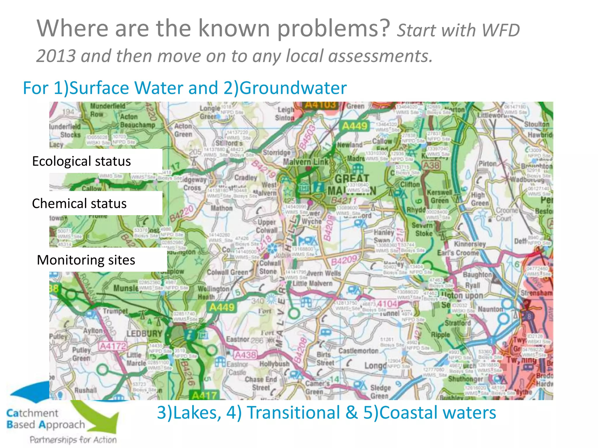 Where are the known problems? Start with WFD
2013 and then move on to any local assessments.
For 1)Surface Water and 2)Groundwater
3)Lakes, 4) Transitional & 5)Coastal waters
Ecological status
Chemical status
Monitoring sites
 