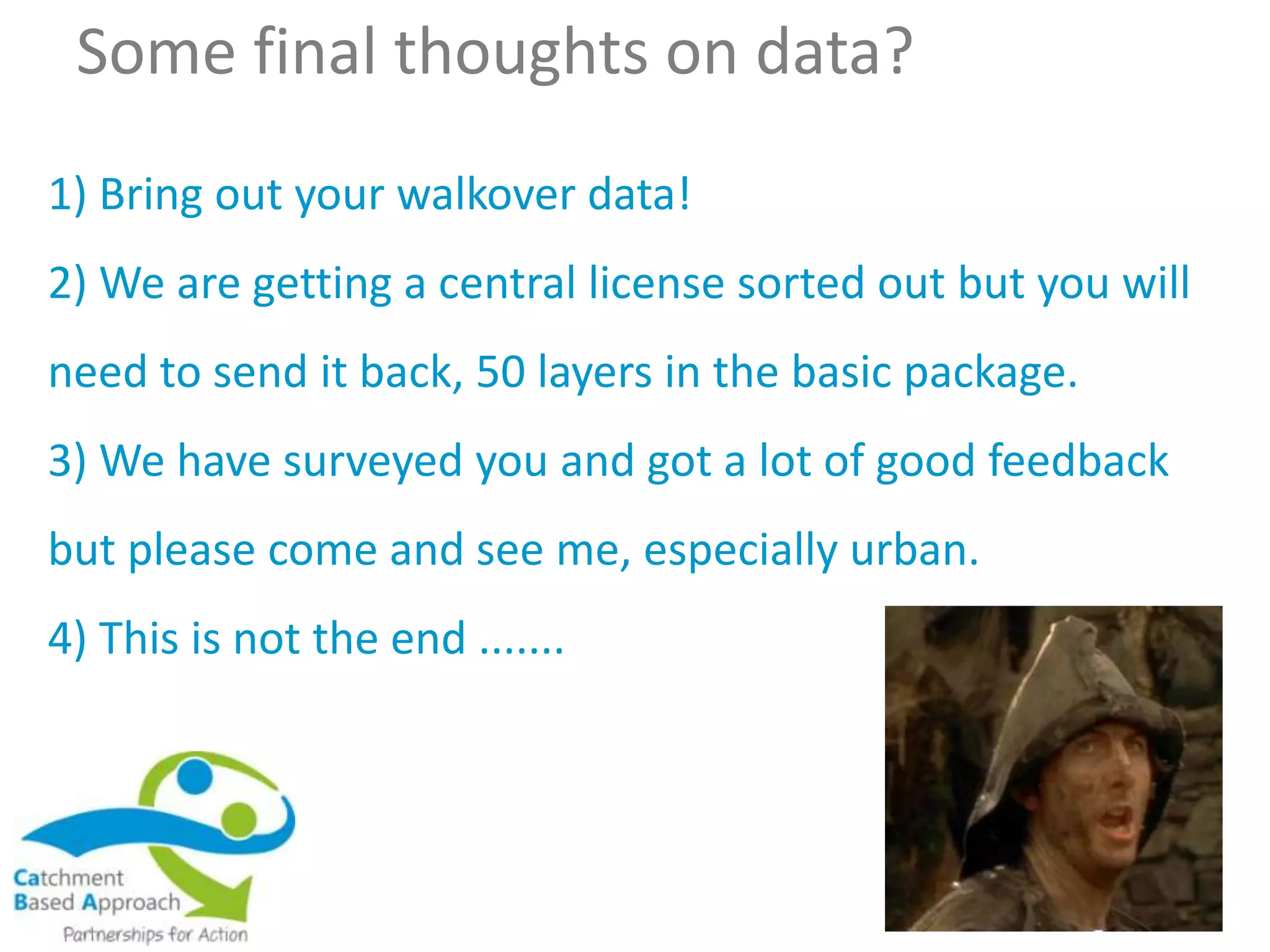 Some final thoughts on data?
1) Bring out your walkover data!
2) We are getting a central license sorted out but you will
need to send it back, 50 layers in the basic package.
3) We have surveyed you and got a lot of good feedback
but please come and see me, especially urban.
4) This is not the end .......
 