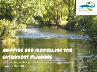 Mapping and modelling for
catchment planning
CaBA Learning Workshops, London, Lancashire and Gloucestershire.
February / March 2014
 