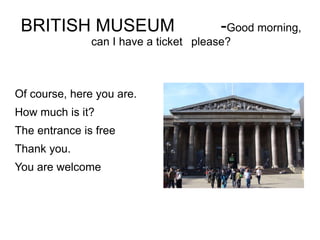 BRITISH MUSEUM    - Good morning, can I have a ticket  please? ,[object Object]