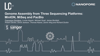 Genome Assembly from Three Sequencing Platforms:  
MinION, MiSeq and PacBio
Francesca Giordano, Louise Aigrain, Michael Quail, James Bonfield,
Robert Davies, David Jackson, Thomas Keane, Zemin Ning and Richard Durbin
 