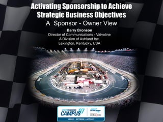 Activating Sponsorship to Achieve
  Strategic Business Objectives
    A Sponsor - Owner View
                 Barry Bronson
     Director of Communications - Valvoline
            A Division of Ashland Inc.
           Lexington, Kentucky, USA
 