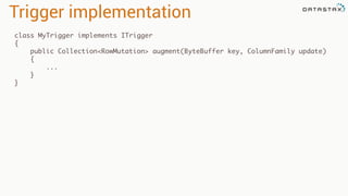 Trigger implementation
class MyTrigger implements ITrigger
{
public Collection<RowMutation> augment(ByteBuffer key, ColumnFamily update)
{
...
}
}
 