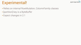 Experimental!
• Relies on internal RowMutation, ColumnFamily classes
• [partition] key is a ByteBuffer
• Expect changes in 2.1
 