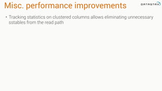 Misc. performance improvements
• Tracking statistics on clustered columns allows eliminating unnecessary
sstables from the read path
 