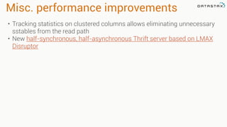 Misc. performance improvements
• Tracking statistics on clustered columns allows eliminating unnecessary
sstables from the read path
• New half-synchronous, half-asynchronous Thrift server based on LMAX
Disruptor
 