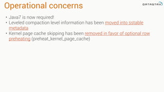 Operational concerns
• Java7 is now required!
• Leveled compaction level information has been moved into sstable
metadata
• Kernel page cache skipping has been removed in favor of optional row
preheating (preheat_kernel_page_cache)
 