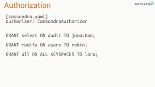 [cassandra.yaml]
authorizer: CassandraAuthorizer
GRANT select ON audit TO jonathan;
GRANT modify ON users TO robin;
GRANT all ON ALL KEYSPACES TO lara;
Authorization
 