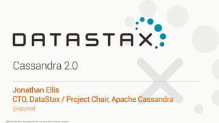 ©2013 DataStax Confidential. Do not distribute without consent.
@spyced
Jonathan Ellis
CTO, DataStax / Project Chair, Apache Cassandra
Cassandra 2.0
 