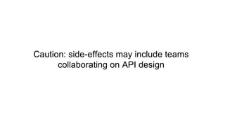 Caution: side-effects may include teams
collaborating on API design
 