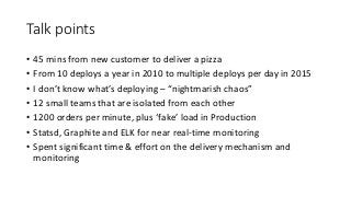 Talk points
• 45 mins from new customer to deliver a pizza
• From 10 deploys a year in 2010 to multiple deploys per day in...