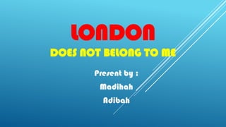 LONDON
DOES NOT BELONG TO ME
Present by :
Madihah
Adibah
 