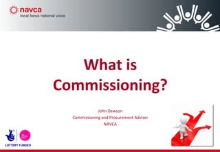 What is Commissioning? John Dawson Commissioning and Procurement Adviser NAVCA 